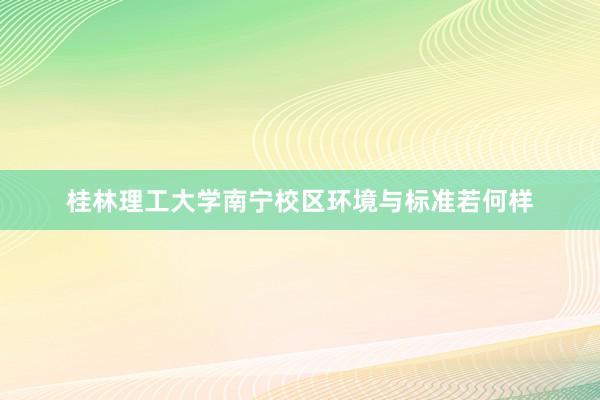 桂林理工大学南宁校区环境与标准若何样