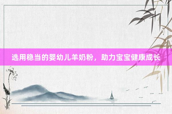 选用稳当的婴幼儿羊奶粉，助力宝宝健康成长